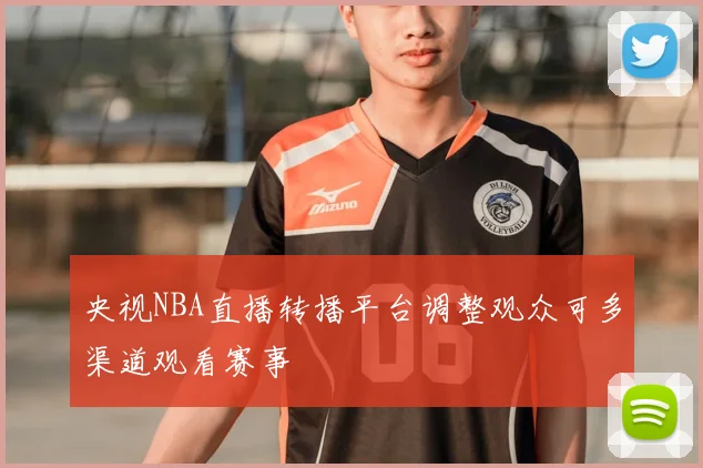 央视NBA直播转播平台调整观众可多渠道观看赛事