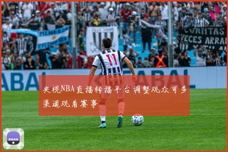 央视NBA直播转播平台调整观众可多渠道观看赛事