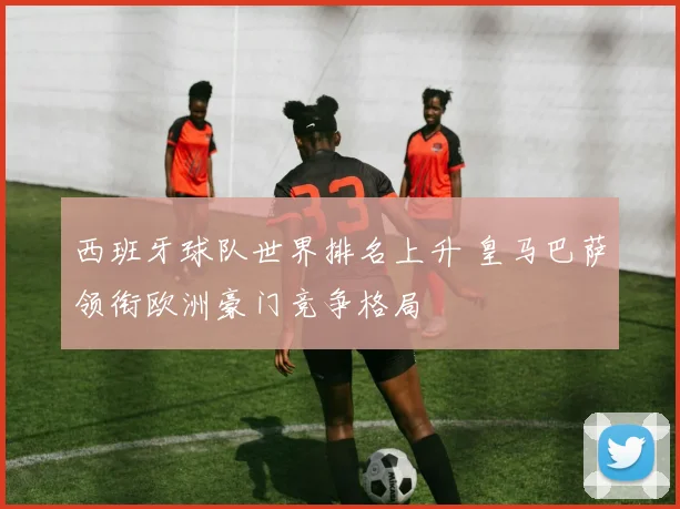 西班牙球队世界排名上升 皇马巴萨领衔欧洲豪门竞争格局