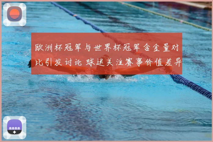 欧洲杯冠军与世界杯冠军含金量对比引发讨论 球迷关注赛事价值差异