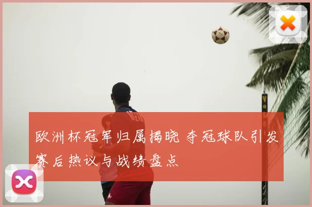 欧洲杯冠军归属揭晓 夺冠球队引发赛后热议与战绩盘点