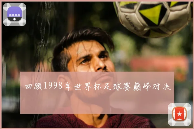 回顾1998年世界杯足球赛巅峰对决