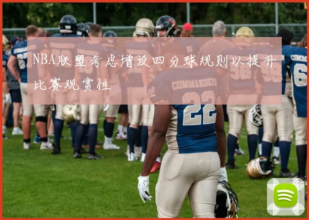 NBA联盟考虑增设四分球规则以提升比赛观赏性