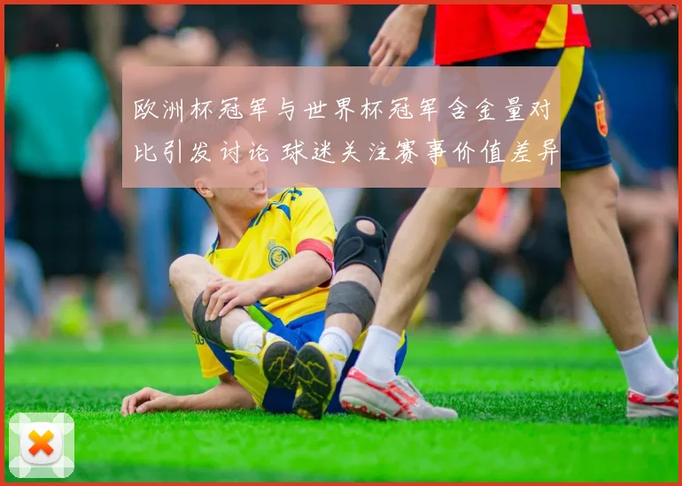 欧洲杯冠军与世界杯冠军含金量对比引发讨论 球迷关注赛事价值差异