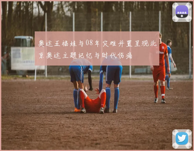 奥运五福娃与08年灾难并置呈现北京奥运主题记忆与时代伤痛