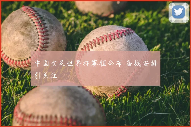 中国女足世界杯赛程公布 备战安排引关注