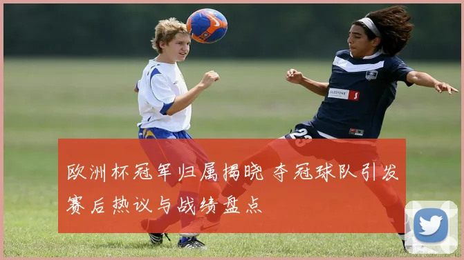 欧洲杯冠军归属揭晓 夺冠球队引发赛后热议与战绩盘点