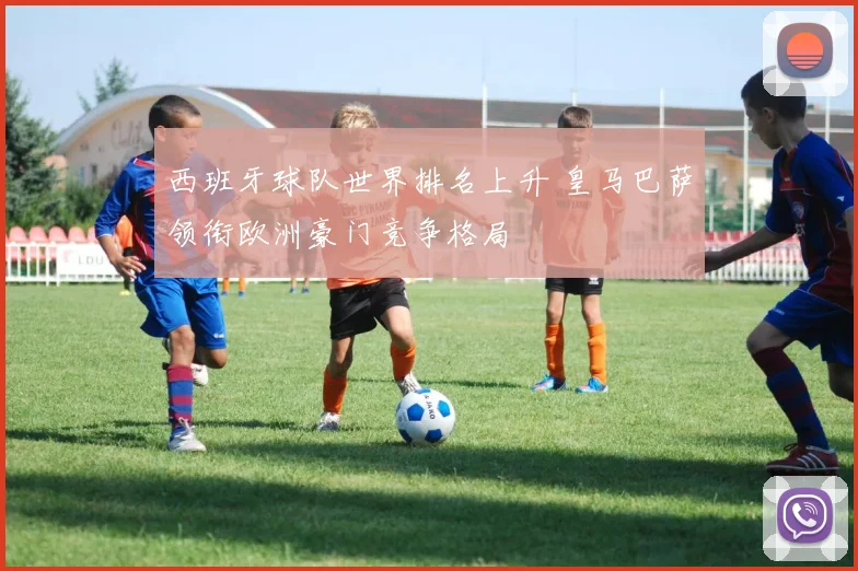 西班牙球队世界排名上升 皇马巴萨领衔欧洲豪门竞争格局