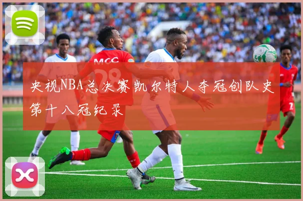 央视NBA总决赛凯尔特人夺冠创队史第十八冠纪录
