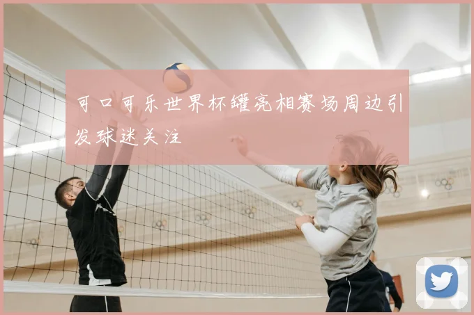 可口可乐世界杯罐亮相赛场周边引发球迷关注
