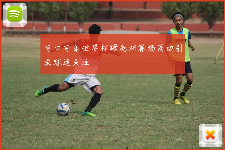可口可乐世界杯罐亮相赛场周边引发球迷关注