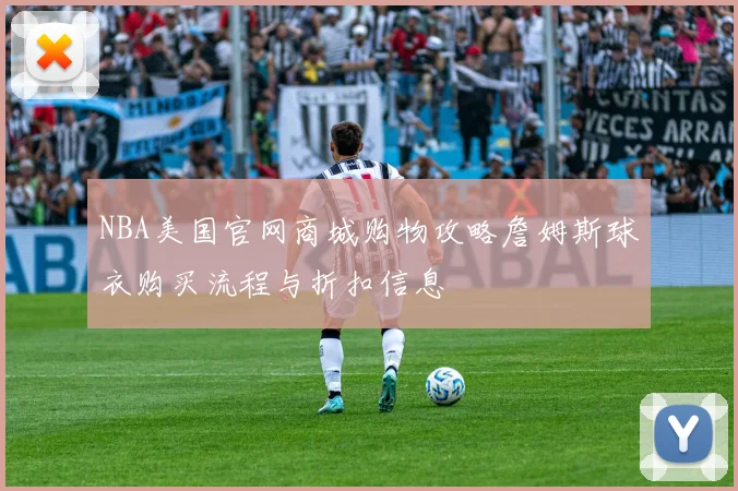 NBA美国官网商城购物攻略詹姆斯球衣购买流程与折扣信息