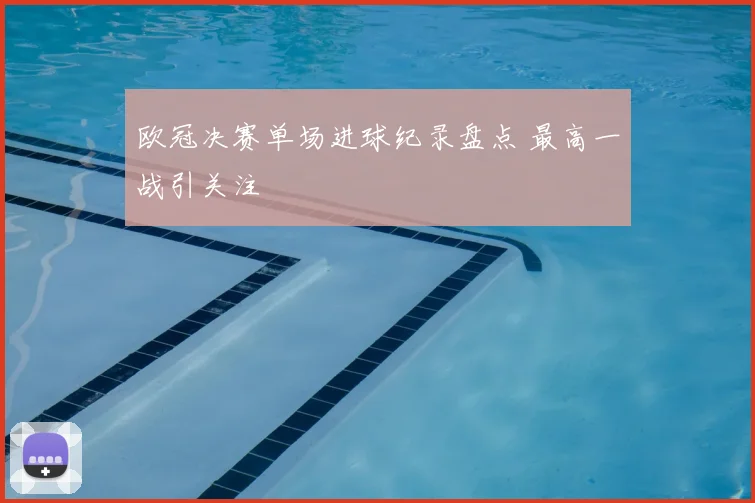 欧冠决赛单场进球纪录盘点 最高一战引关注