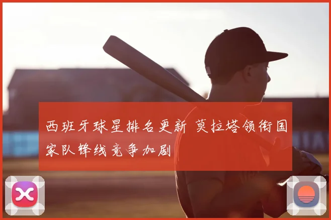 西班牙球星排名更新 莫拉塔领衔国家队锋线竞争加剧