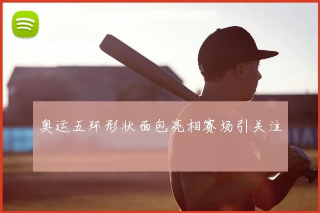 奥运五环形状面包亮相赛场引关注
