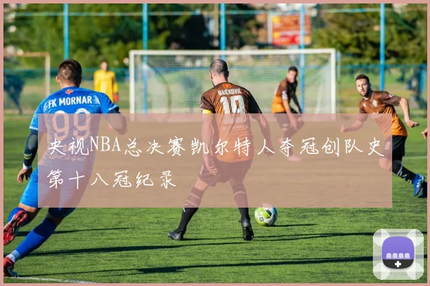 央视NBA总决赛凯尔特人夺冠创队史第十八冠纪录
