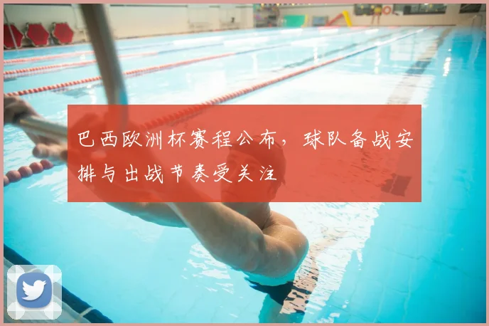 巴西欧洲杯赛程公布，球队备战安排与出战节奏受关注