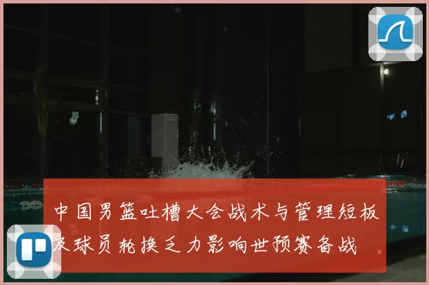 中国男篮吐槽大会战术与管理短板及球员轮换乏力影响世预赛备战