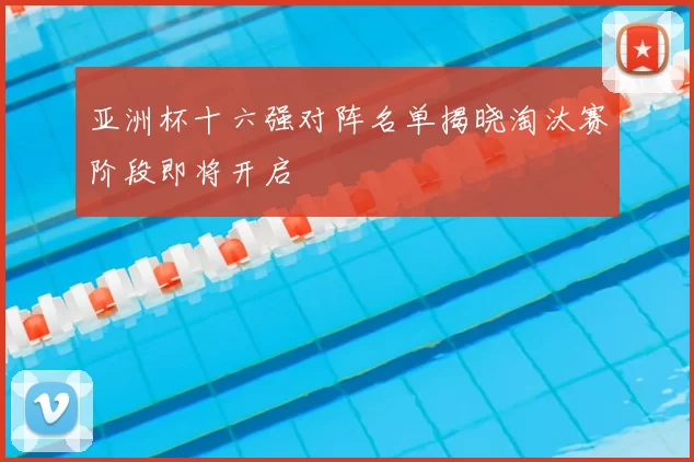 亚洲杯十六强对阵名单揭晓淘汰赛阶段即将开启