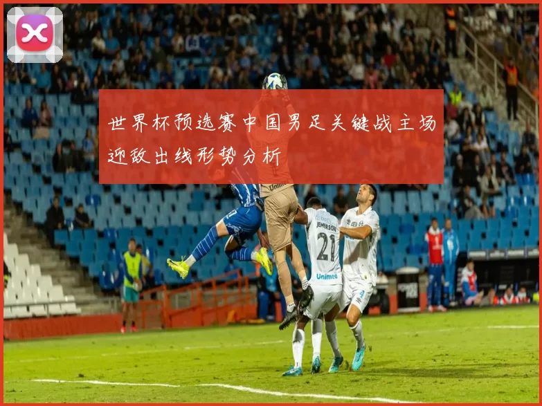 世界杯预选赛中国男足关键战主场迎敌出线形势分析