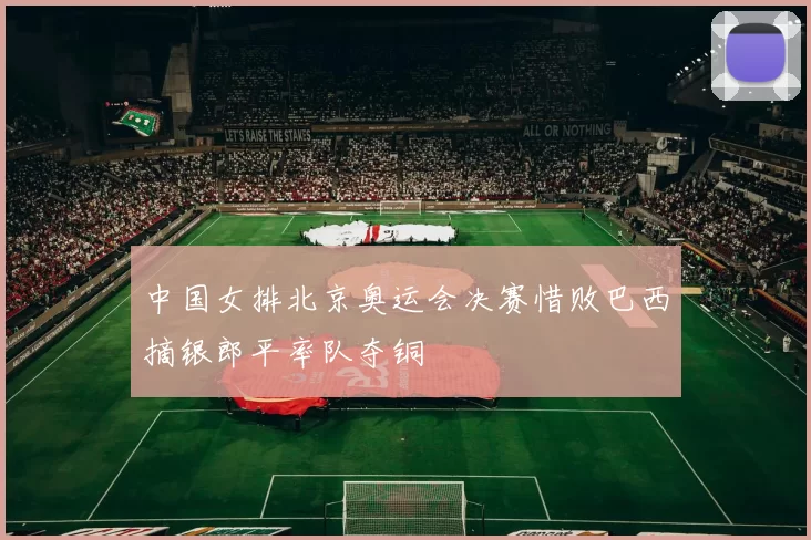 中国女排北京奥运会决赛惜败巴西摘银郎平率队夺铜