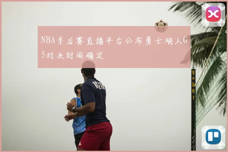NBA季后赛直播平台公布勇士湖人G5对决时间确定