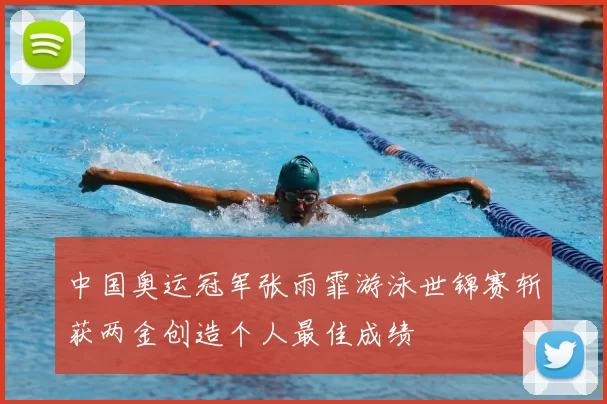 中国奥运冠军张雨霏游泳世锦赛斩获两金创造个人最佳成绩