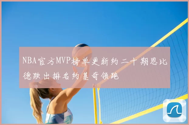 NBA官方MVP榜单更新约二十期恩比德跌出排名约基奇领跑