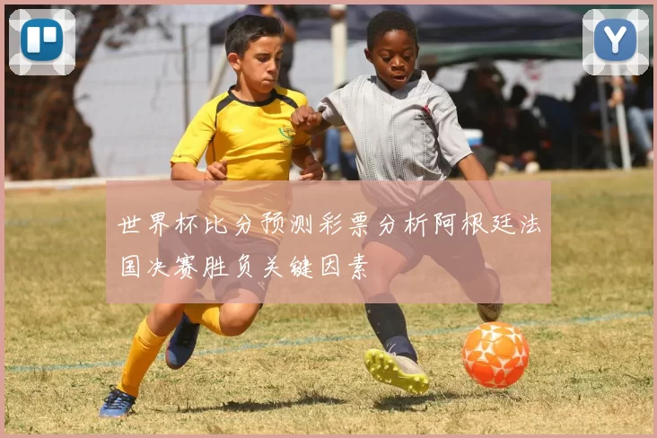 世界杯比分预测彩票分析阿根廷法国决赛胜负关键因素