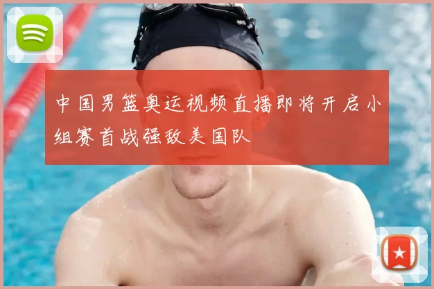 中国男篮奥运视频直播即将开启小组赛首战强敌美国队