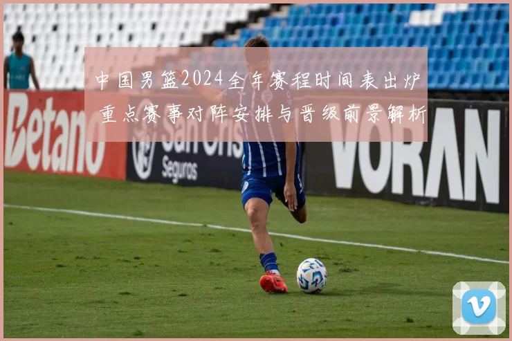 中国男篮2024全年赛程时间表出炉 重点赛事对阵安排与晋级前景解析