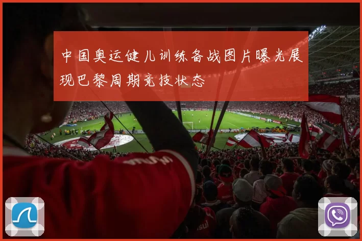 中国奥运健儿训练备战图片曝光展现巴黎周期竞技状态