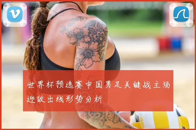 世界杯预选赛中国男足关键战主场迎敌出线形势分析