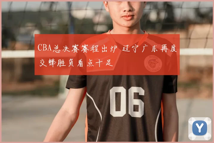 CBA总决赛赛程出炉 辽宁广东再度交锋胜负看点十足