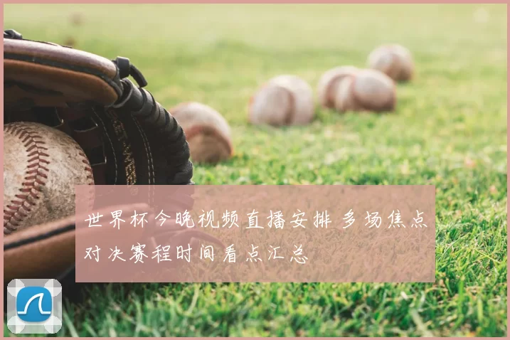 世界杯今晚视频直播安排 多场焦点对决赛程时间看点汇总