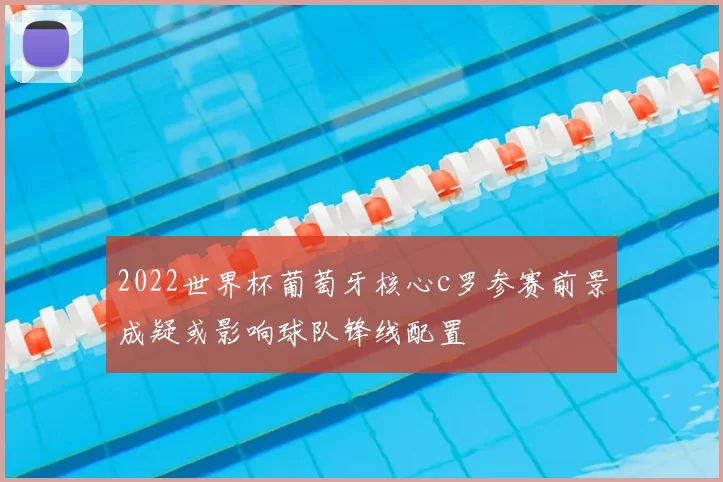 2022世界杯葡萄牙核心c罗参赛前景成疑或影响球队锋线配置