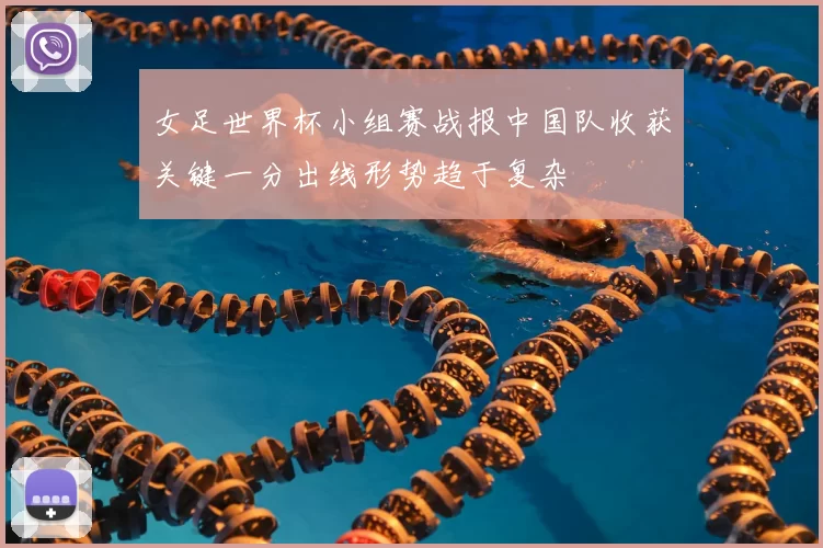 女足世界杯小组赛战报中国队收获关键一分出线形势趋于复杂