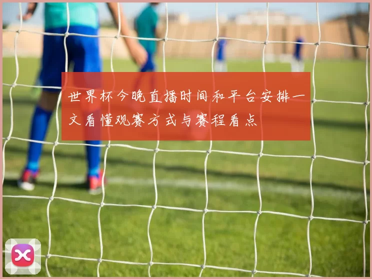 世界杯今晚直播时间和平台安排一文看懂观赛方式与赛程看点