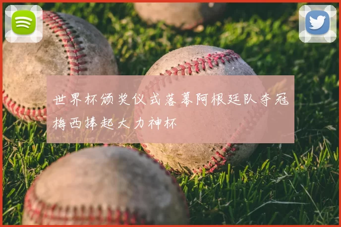 世界杯颁奖仪式落幕阿根廷队夺冠梅西捧起大力神杯