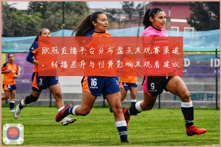 欧冠直播平台分布盘点及观赛渠道、转播差异与付费影响及观看建议