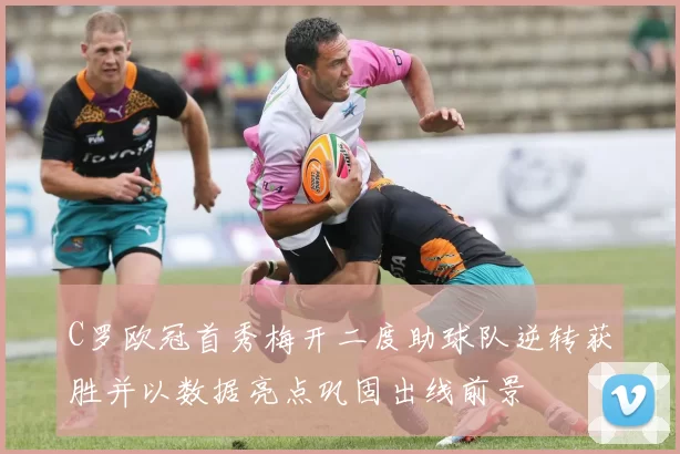 C罗欧冠首秀梅开二度助球队逆转获胜并以数据亮点巩固出线前景