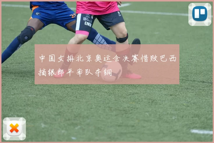 中国女排北京奥运会决赛惜败巴西摘银郎平率队夺铜