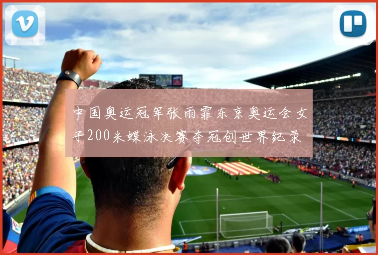 中国奥运冠军张雨霏东京奥运会女子200米蝶泳决赛夺冠创世界纪录