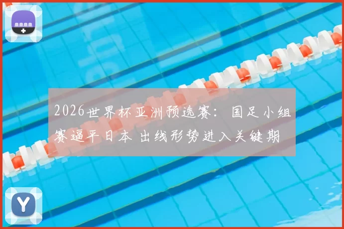2026世界杯亚洲预选赛：国足小组赛逼平日本 出线形势进入关键期