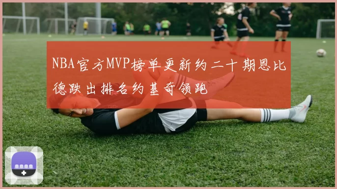 NBA官方MVP榜单更新约二十期恩比德跌出排名约基奇领跑