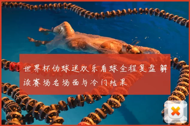 世界杯伪球迷欢乐看球全程复盘 解读赛场名场面与冷门结果