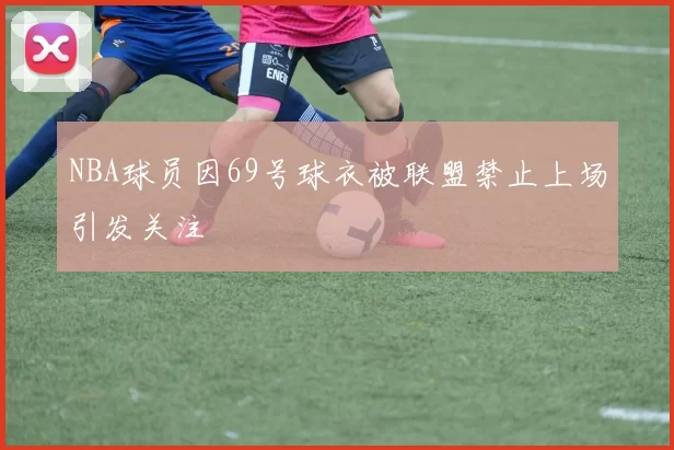 NBA球员因69号球衣被联盟禁止上场引发关注