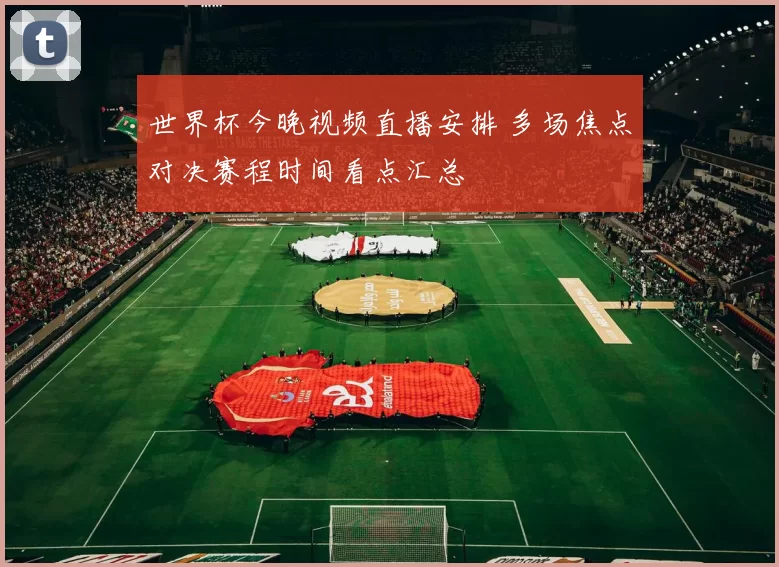 世界杯今晚视频直播安排 多场焦点对决赛程时间看点汇总