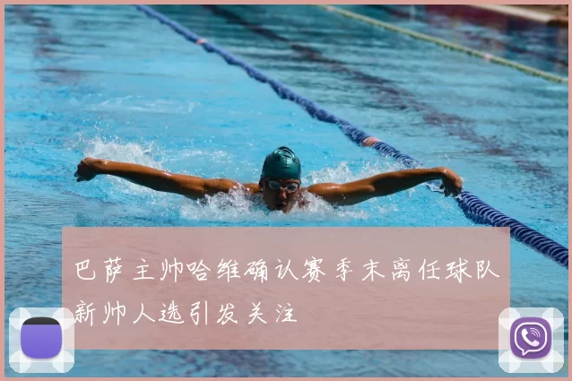 巴萨主帅哈维确认赛季末离任球队新帅人选引发关注