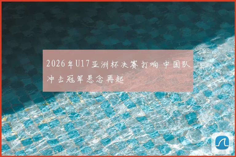 2026年U17亚洲杯决赛打响 中国队冲击冠军悬念再起